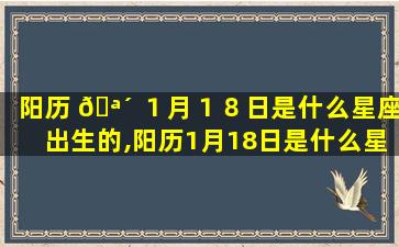 阳历 🪴 １月１８日是什么星座出生的,阳历1月18日是什么星座出生的女孩